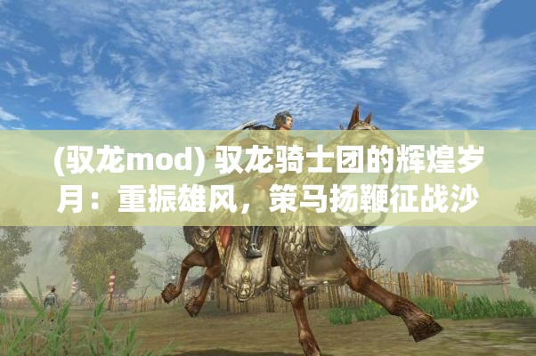 (驭龙mod) 驭龙骑士团的辉煌岁月：重振雄风，策马扬鞭征战沙场的传奇故事